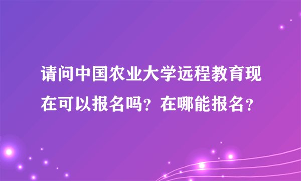 请问中国农业大学远程教育现在可以报名吗？在哪能报名？