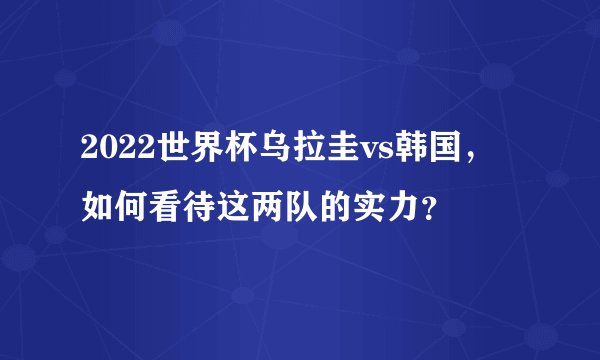 2022世界杯乌拉圭vs韩国，如何看待这两队的实力？