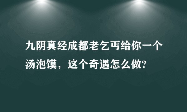 九阴真经成都老乞丐给你一个汤泡馍，这个奇遇怎么做?