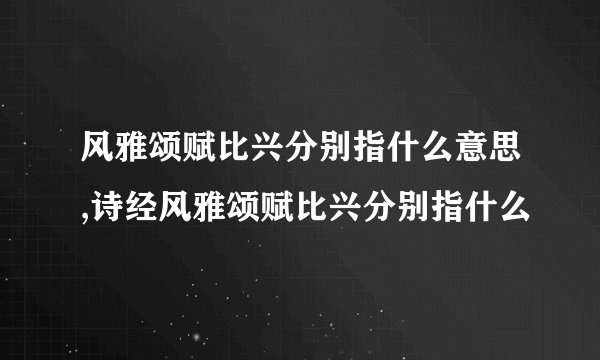 风雅颂赋比兴分别指什么意思,诗经风雅颂赋比兴分别指什么