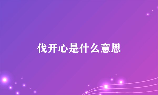 伐开心是什么意思