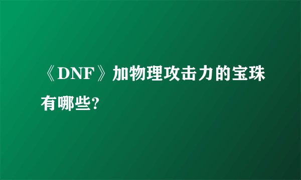 《DNF》加物理攻击力的宝珠有哪些?