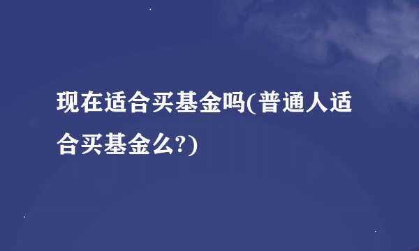 现在适合买基金吗(普通人适合买基金么?)