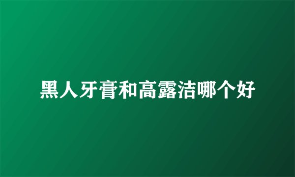 黑人牙膏和高露洁哪个好