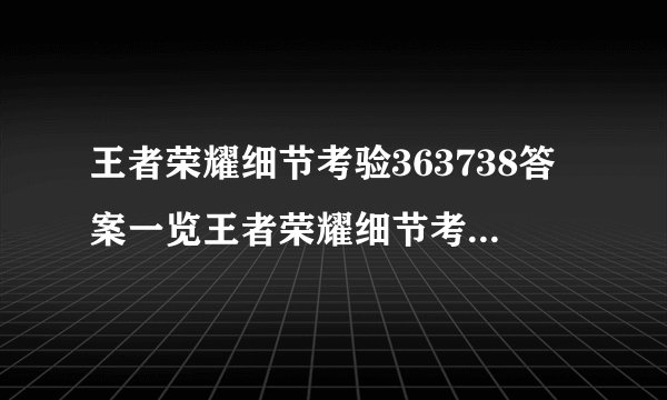 王者荣耀细节考验363738答案一览王者荣耀细节考验答案大全快吧手游