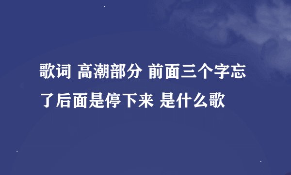 歌词 高潮部分 前面三个字忘了后面是停下来 是什么歌