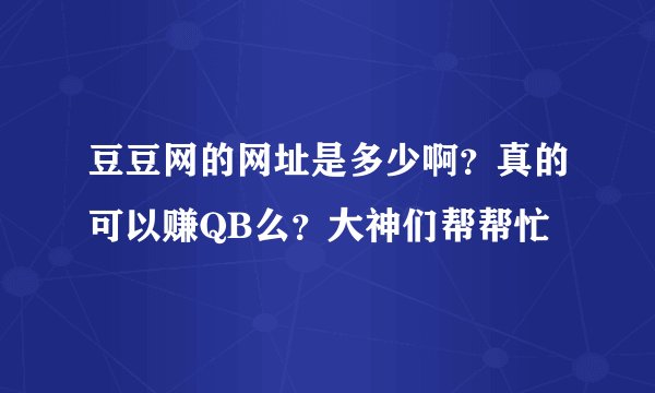 豆豆网的网址是多少啊？真的可以赚QB么？大神们帮帮忙