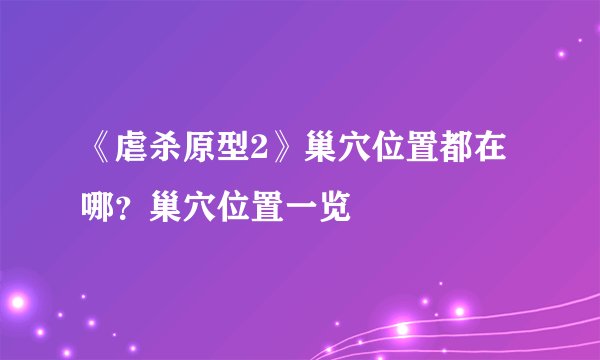 《虐杀原型2》巢穴位置都在哪？巢穴位置一览