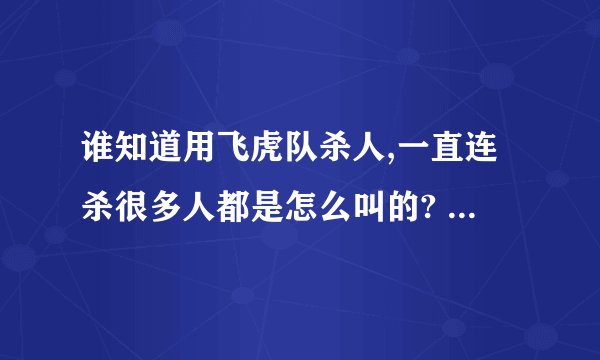 谁知道用飞虎队杀人,一直连杀很多人都是怎么叫的? 速解? ? ?