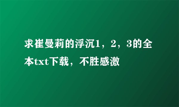求崔曼莉的浮沉1，2，3的全本txt下载，不胜感激