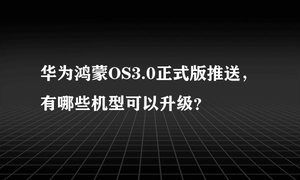华为鸿蒙OS3.0正式版推送，有哪些机型可以升级？