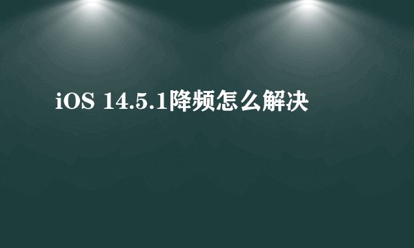 iOS 14.5.1降频怎么解决