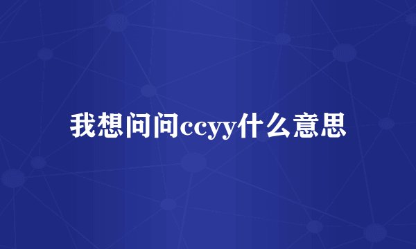 我想问问ccyy什么意思
