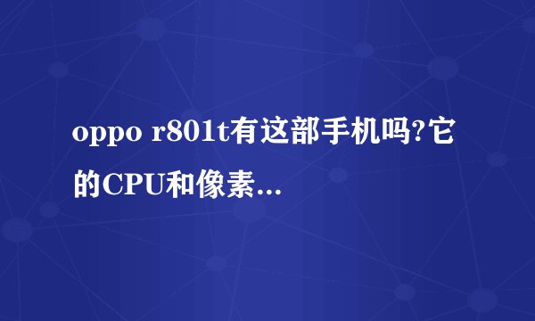 oppo r801t有这部手机吗?它的CPU和像素配置是多少?