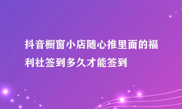 抖音橱窗小店随心推里面的福利社签到多久才能签到