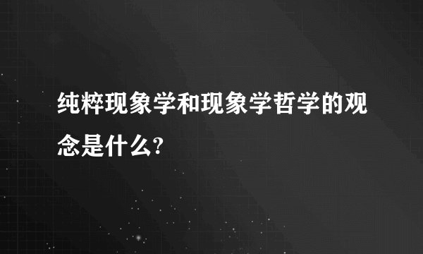 纯粹现象学和现象学哲学的观念是什么?