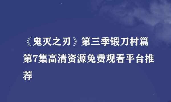 《鬼灭之刃》第三季锻刀村篇第7集高清资源免费观看平台推荐