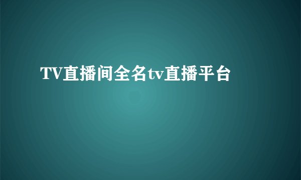 TV直播间全名tv直播平台