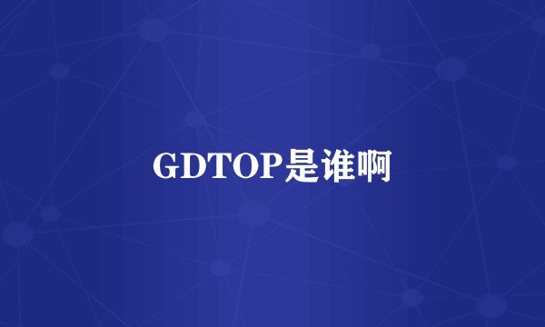 GDTOP是谁啊