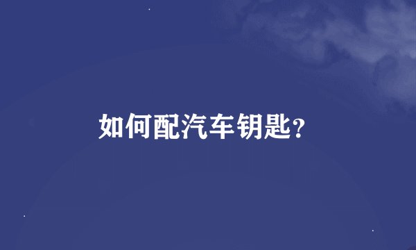 如何配汽车钥匙？