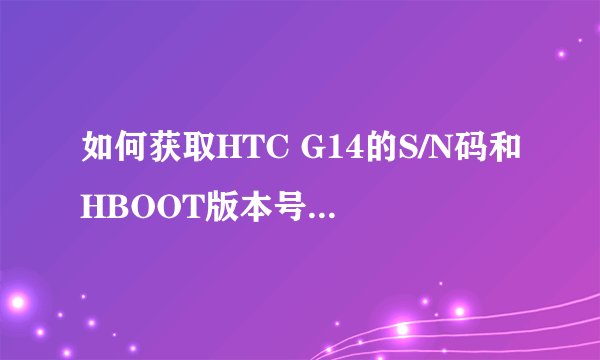 如何获取HTC G14的S/N码和HBOOT版本号进行解锁S-OFF？