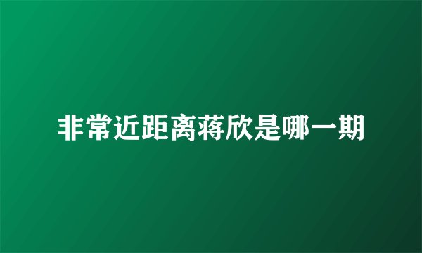 非常近距离蒋欣是哪一期