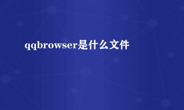 qqbrowser是什么文件