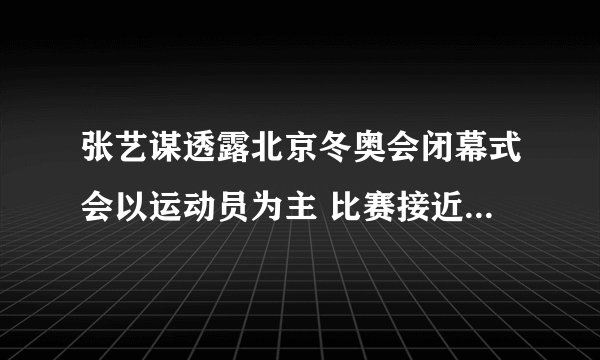 张艺谋透露北京冬奥会闭幕式会以运动员为主 比赛接近尾声明晚闭幕