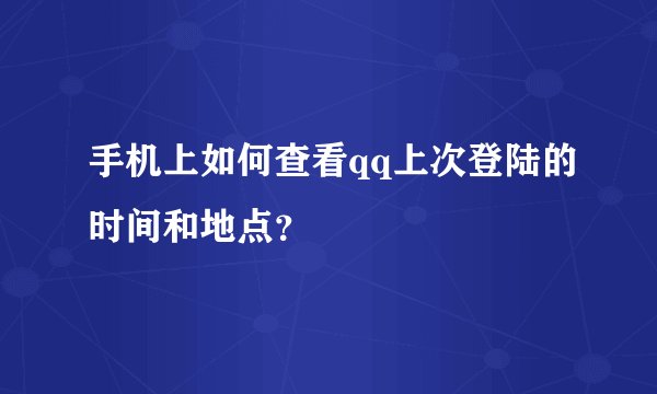 手机上如何查看qq上次登陆的时间和地点？