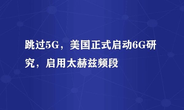 跳过5G，美国正式启动6G研究，启用太赫兹频段