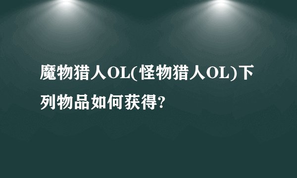 魔物猎人OL(怪物猎人OL)下列物品如何获得?