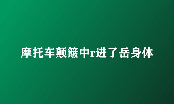 摩托车颠簸中r进了岳身体