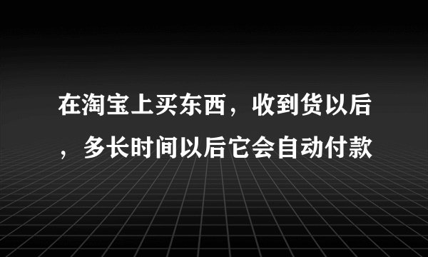 在淘宝上买东西，收到货以后，多长时间以后它会自动付款