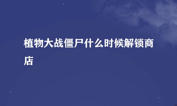 植物大战僵尸什么时候解锁商店