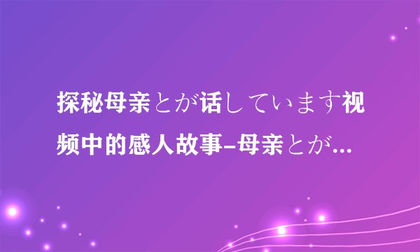 探秘母亲とが话しています视频中的感人故事-母亲とが话しています温馨揭秘！