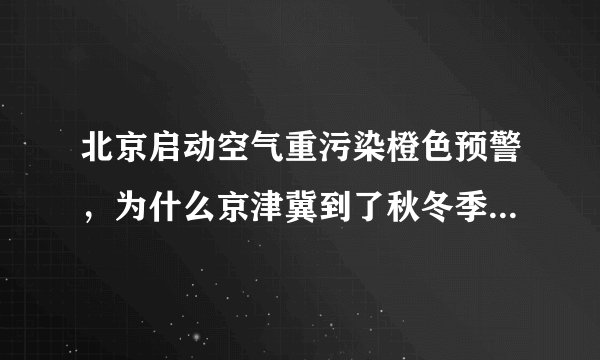 北京启动空气重污染橙色预警，为什么京津冀到了秋冬季容易出现雾霾？夏季没有污染吗？有哪些应对措施？