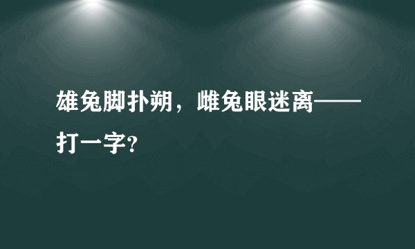 雄兔脚扑朔，雌兔眼迷离——打一字？