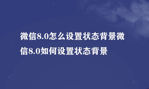 微信8.0怎么设置状态背景微信8.0如何设置状态背景
