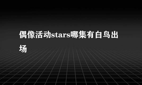 偶像活动stars哪集有白鸟出场