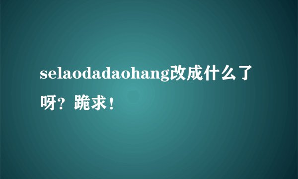 selaodadaohang改成什么了呀？跪求！