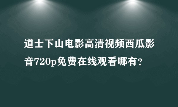 道士下山电影高清视频西瓜影音720p免费在线观看哪有？