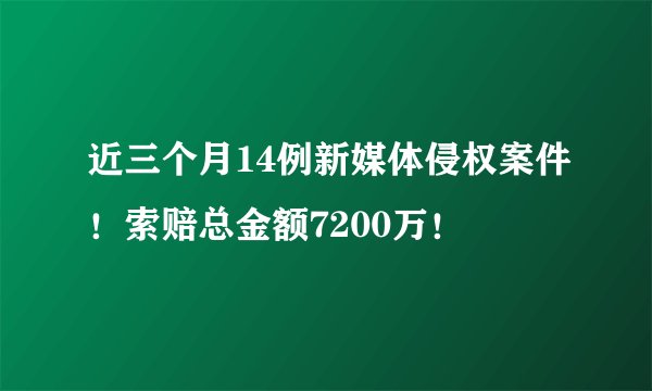 近三个月14例新媒体侵权案件！索赔总金额7200万！