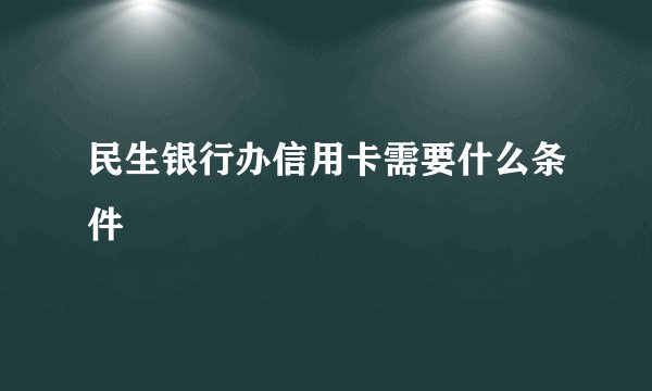 民生银行办信用卡需要什么条件
