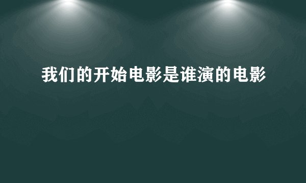 我们的开始电影是谁演的电影