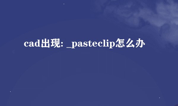 cad出现: _pasteclip怎么办