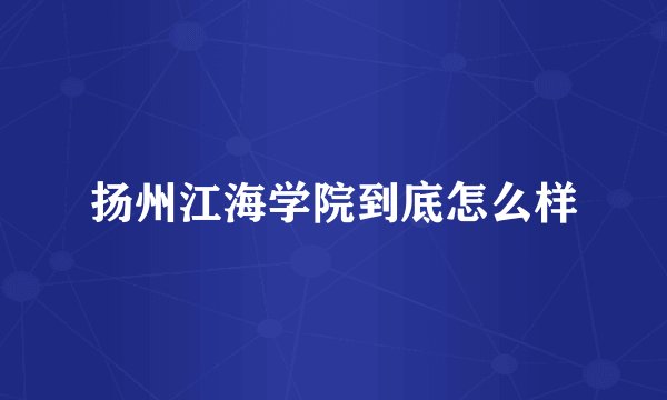 扬州江海学院到底怎么样