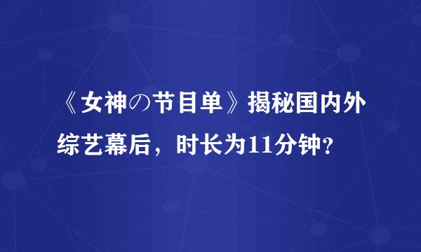 《女神の节目单》揭秘国内外综艺幕后，时长为11分钟？