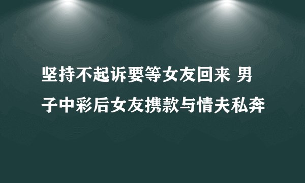 坚持不起诉要等女友回来 男子中彩后女友携款与情夫私奔