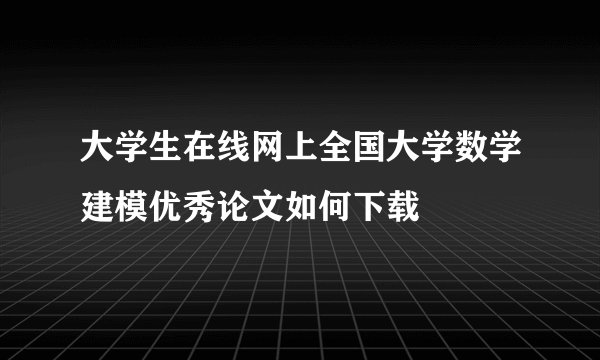 大学生在线网上全国大学数学建模优秀论文如何下载