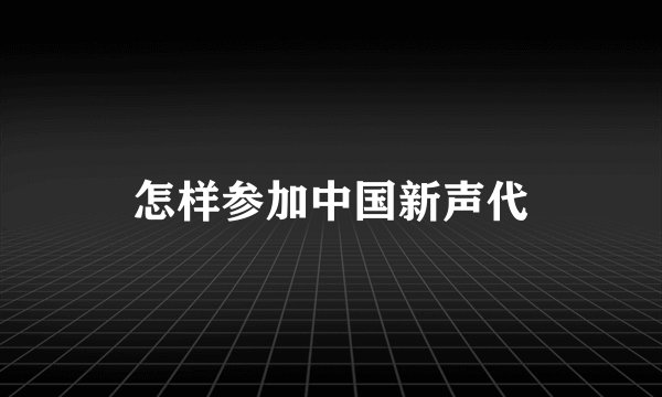 怎样参加中国新声代